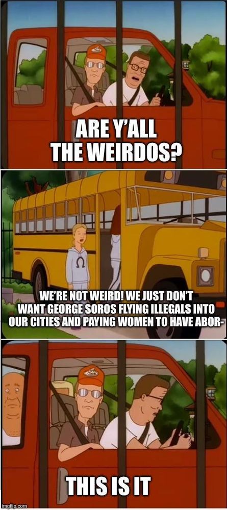 hank hill: are y'all the weirdos?
cultists: we're not weird! we just don't want george soros flying illegals into our cities and paying women to have abor-
hank hill: this is it