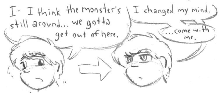 A man looking scared, saying "I- I think the monster's still around... we gotta get out of here." With a follow-up drawing of him looking completely calm, saying "I changed my mind. Come with me."
