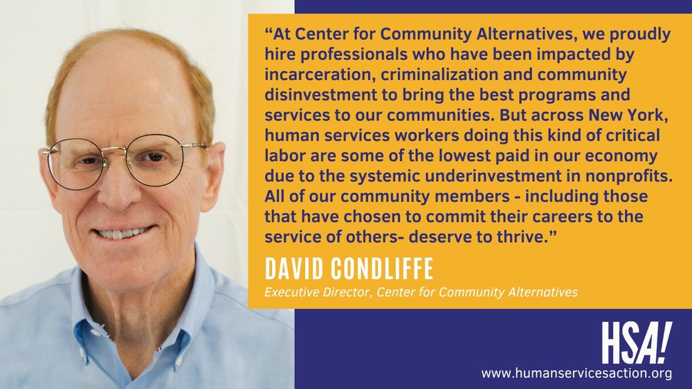 On the left side of the image is a photo of David Condliffe, a white man with red hair and glasses. He is wearing a blue button down shirt. On the right side of the photo is a quote from David, stating: "“At Center for Community Alternatives, we proudly hire professionals who have been impacted by incarceration, criminalization and community disinvestment to bring the best programs and services to our communities. But across New York, human services workers doing this kind of critical labor are some of the lowest paid in our economy due to the systemic underinvestment in nonprofits. All of our community members - including those that have chosen to commit their careers to the service of others- deserve to thrive.” David Condliffe, Executive Director, Center for Community Alternatives