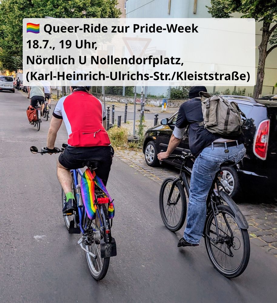 Mehrere Radfahrende fahren durch die Stadt. Beim letzten Fahrrad sind hinten Regenbogentücher am Gepäckträger befestigt. Ein Textfeld gibt an:

🏳️‍🌈 Queer-Ride zur Pride-Week
18.7., 19 Uhr, 
Nördlich U Nollendorfplatz,
(Karl-Heinrich-Ulrichs-Str./Kleiststraße)