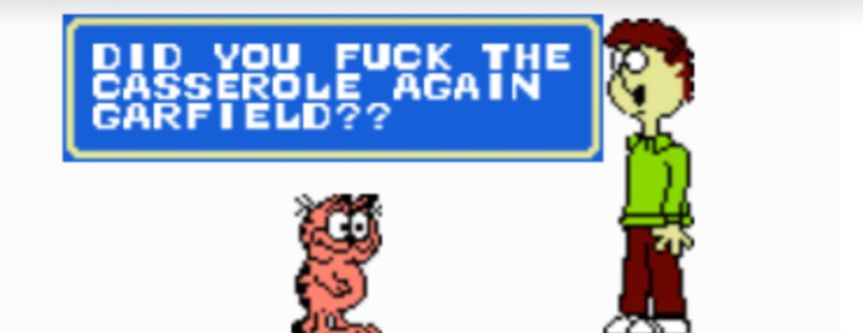 garfield “did you fuck the casserole again garfield??”