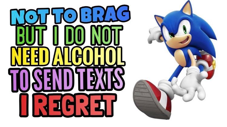 sonic the hedgehog
“NOT TO BRAG BUT I DO NOT NEED ALCOHOL TO SEND TEXTS I REGRET”