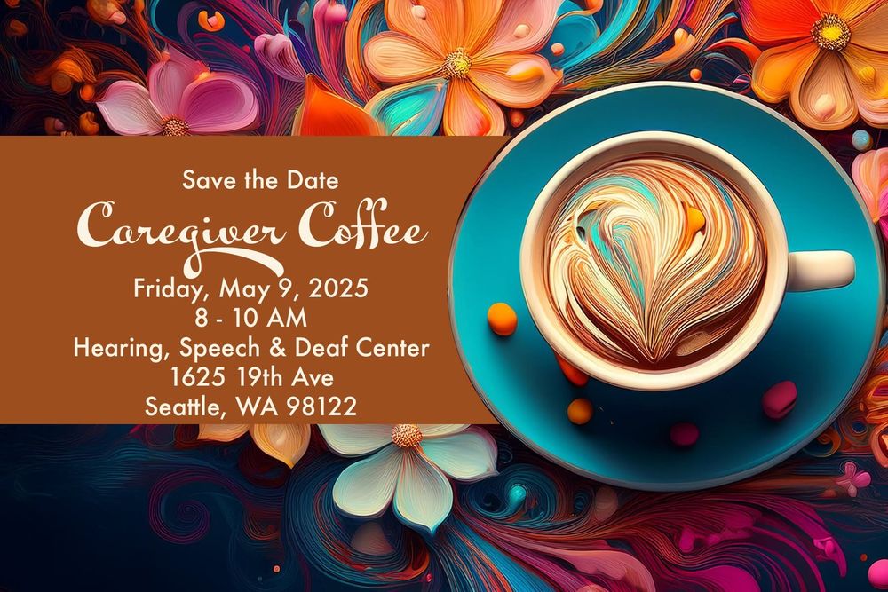 colorful graphic with coffee cup and flowers in background. text reads save the date, caregiver coffee, friday may 9, 2025, 8-10 am, Hearing Speech & Deaf Center, 1625 9th Ave, Seattle, WA