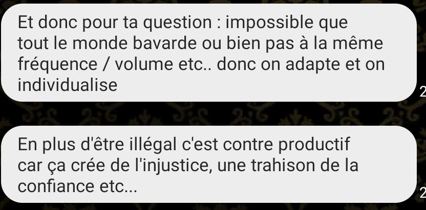 Deuxième capture d'écran, suite des SMS :
"Et donc pour ta question : impossible que tout le monde bavarde ou bien pas à la même fréquence / volume etc.. donc on adapte et on individualise 
En plus d'être illégal c'est contre productif car ça crée de l'injustice, une trahison de la confiance etc..."