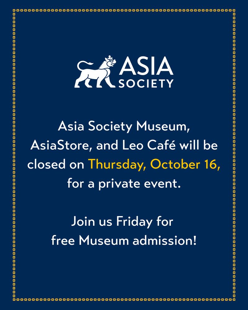 White text on blue background reads:
Asia Society Museum, AsiaStore, and the Leo Café will be closed on Thursday October 16 for a private event. Join us on Friday for free Museum admission.