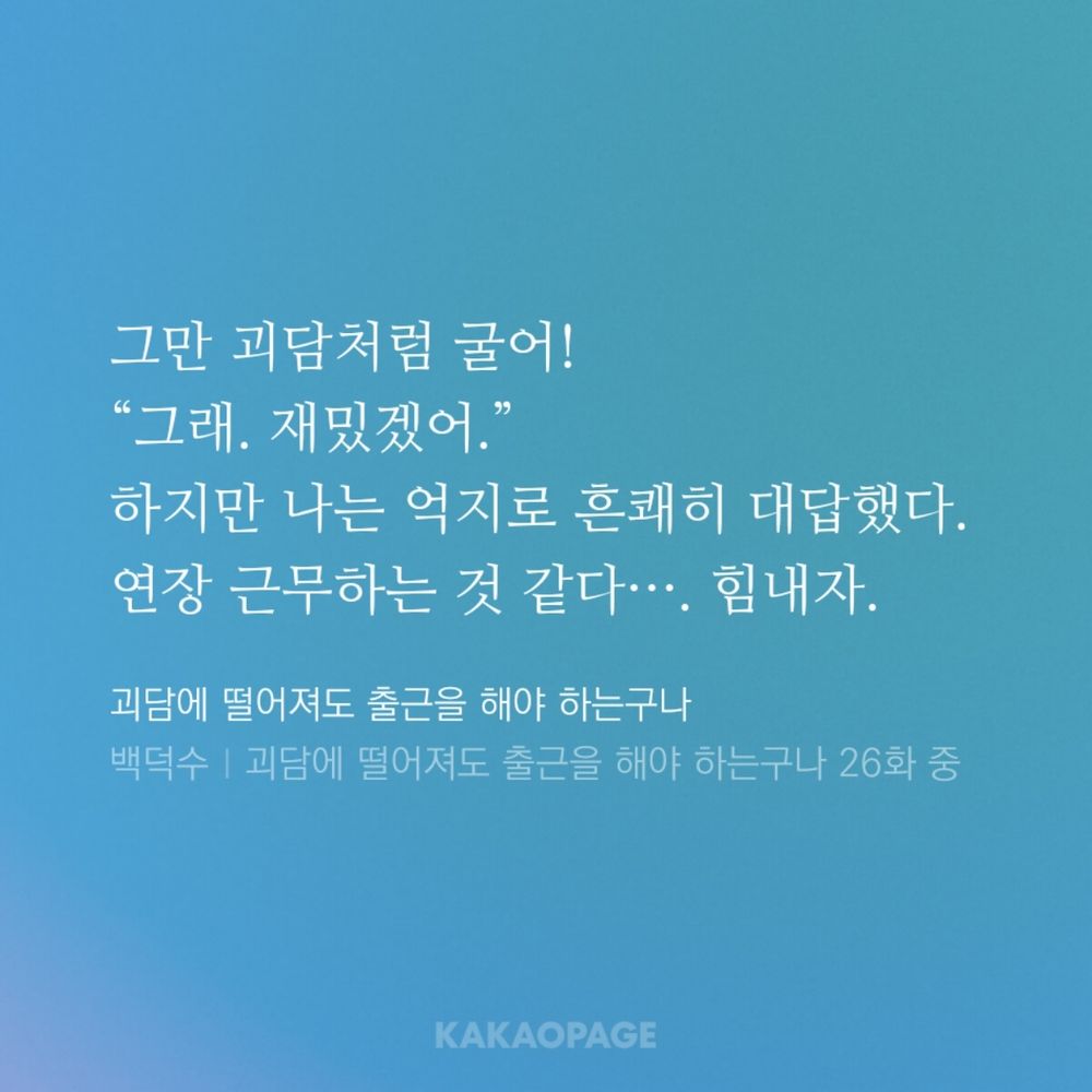 그만 괴담처럼 굴어!
"그래. 재밋겠어."
하지만 나는 억지로 흔쾌히 대답했다.
연장 근무하는 것 같다... 힘내자.

백덕수 | 괴담에 떨어져도 출근을 해야 하는구나 26화 중