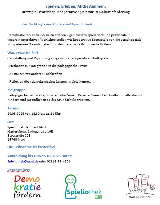 Spielen. Erleben. Mitbestimmen.
Brettspiel-Workshop: Kooperative Spiele zur Demokratieförderung

Für Fachkräfte der Kinder- und Jugendarbeit
Demokratie lernen heißt, sie zu erleben – gemeinsam, spielerisch und praxisnah. In unserem interaktiven Workshop stellen wir kooperative Brettspiele vor, die gezielt soziale Kompetenzen, Teamfähigkeit und demokratische Grundwerte fördern.
Was erwartet Sie?
- Vorstellung und Erprobung ausgewählter kooperativer Brettspiele
- Methoden zur Integration in die pädagogische Praxis
- Austausch mit anderen Fachkräften
- Reflexion über demokratisches Lernen im Spielkontext
Zielgruppe:
Pädagogische Fachkräfte, Sozialarbeiter*innen, Erzieher*innen, Lehrkräfte und alle, die mit Kindern und Jugendlichen ab der Grundschule arbeiten. 
Termin:
20.05.2025 von 18.30 bis ca. 21 Uhr
Ort:
Spieliothek der Stadt Marl
Marler Stern, Ladenstraße 10E
Bergstraße 228
45768 Marl
Die Teilnahme ist kostenfrei.
Anmeldung bis zum 15.05.2025 unter:
Spieliothek@marl.de oder 02365-99-4204

Dazu Logos Demokratie fördern, Spieliothek, Marl Spielt

