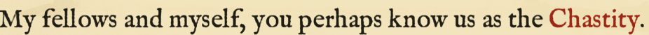 My fellows and myself, you perhaps know us as the Chastity.