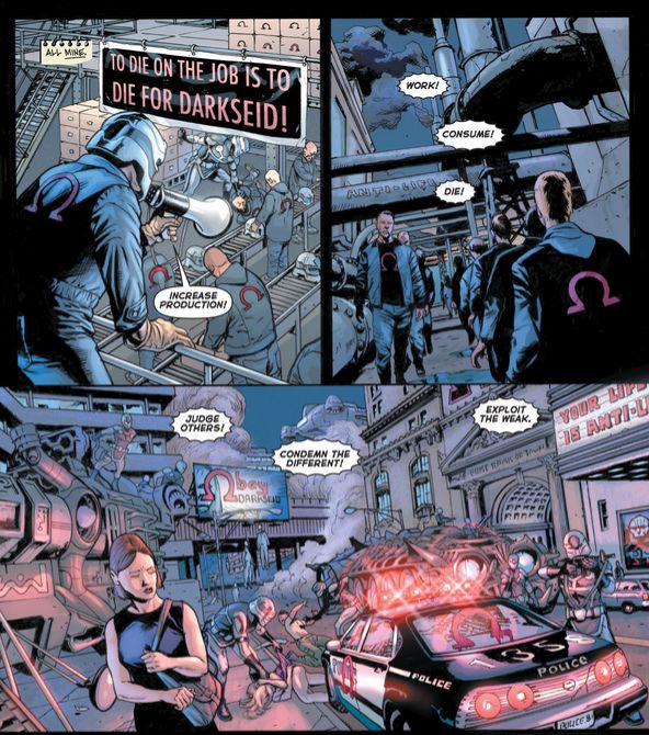 Humanity is enslaved in a grim, dystopian Earth by Darkseid's forces.

Sign: TO DIE ON THE JOB IS TO DIE FOR DARKSEID

Over a megaphone: "Increase production! Work! Consume! Die! Judge others! Condemn the different! Exploit the weak."