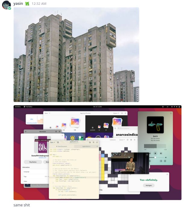 chat screenshot of me posting an image of a commie block followed by an image of various libadwaita applications opened on GNOME, followed by the message "same shit"