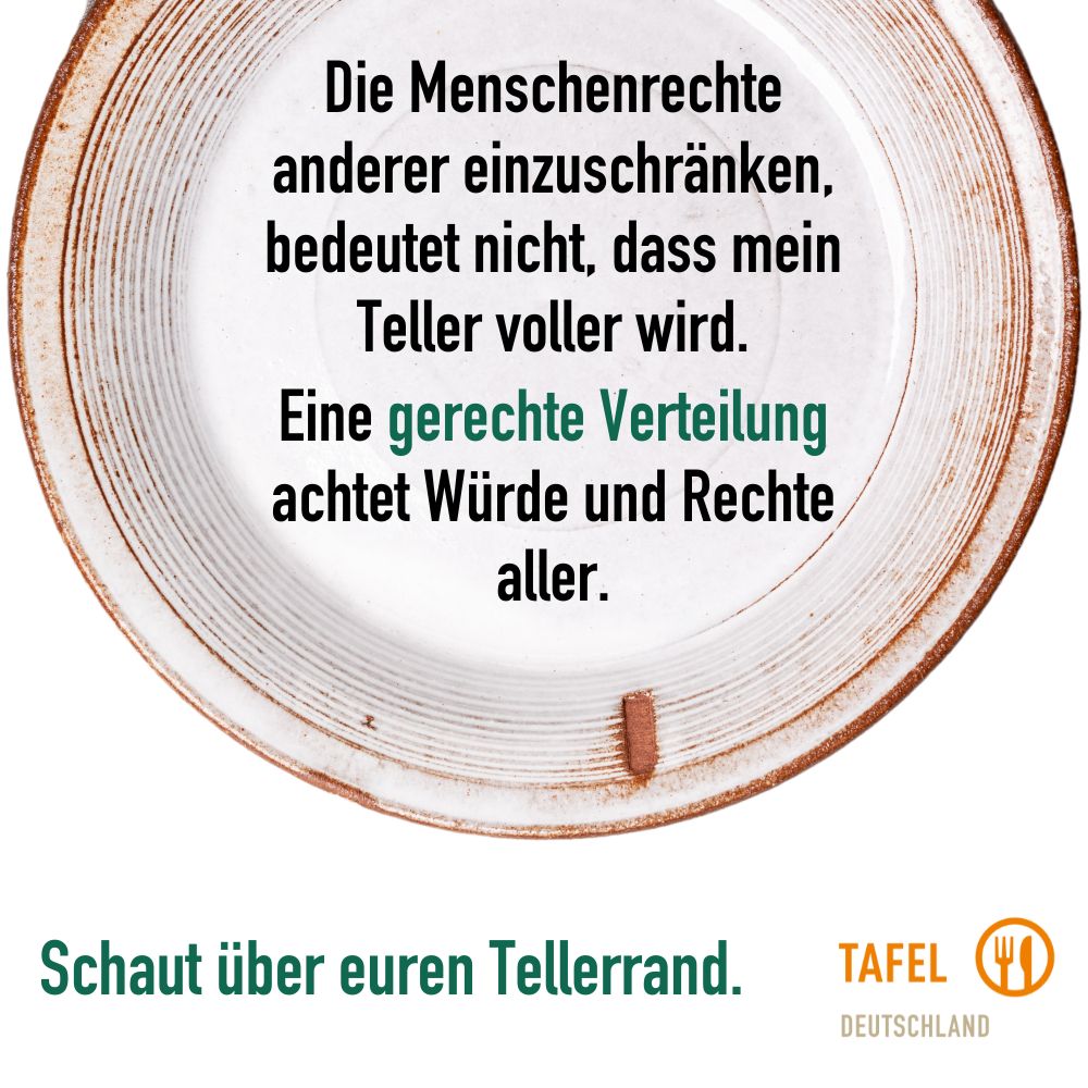 Die Menschenrechte anderer einzuschränken, bedeutet nicht, dass mein Teller voller wird. Eine gerechte Verteilung achtet Würde und Rechte aller. Schaut über euren Tellerrand!