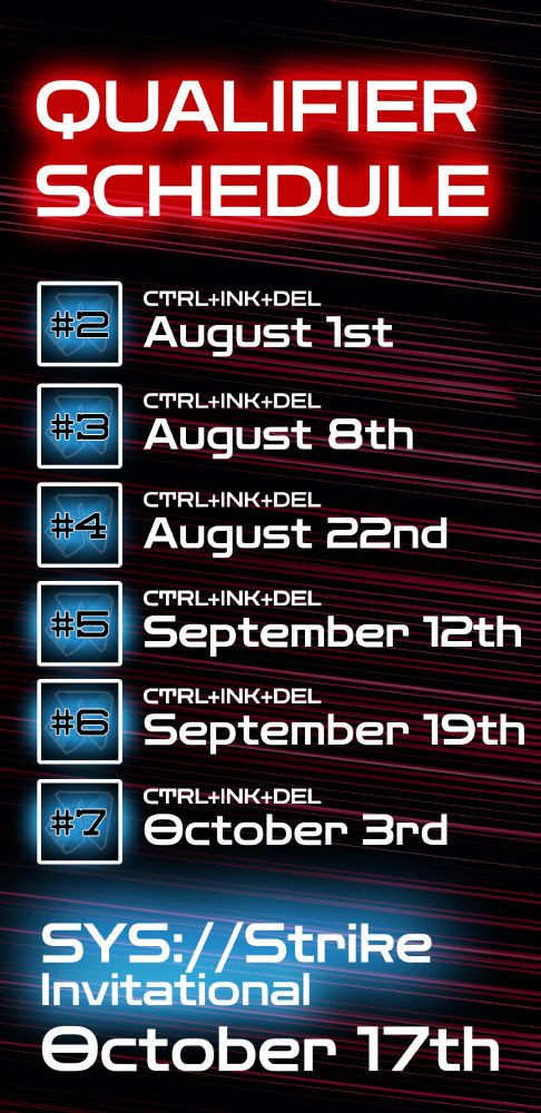 Qualifier Schedule:
#2 - August 1st
#3 - August 8th
#4 - August 22nd
#5 - September 12th
#6 - September 19th
#7 - October 3rd
SYS://Strike Invitational - October 17th