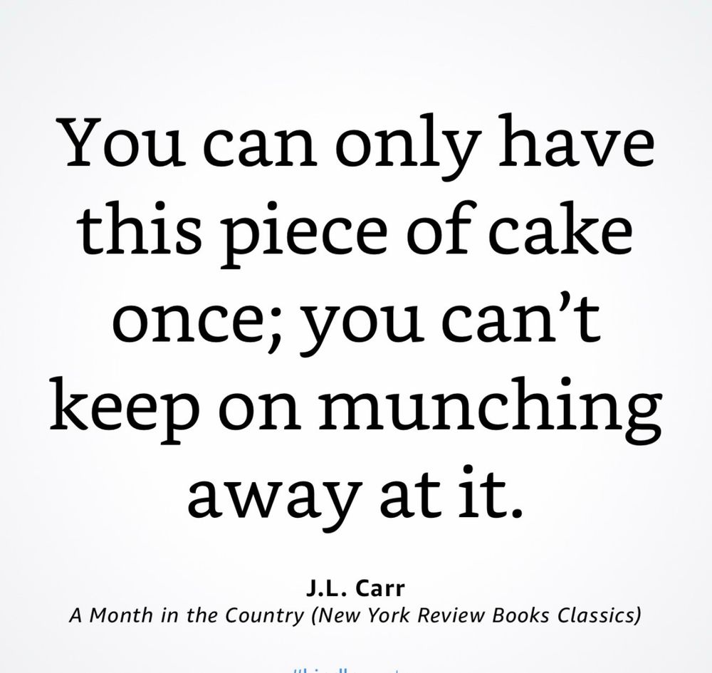 You can only have this piece of cake once; you can't keep on munching away at it.
J.L. Carr
A Month in the Country