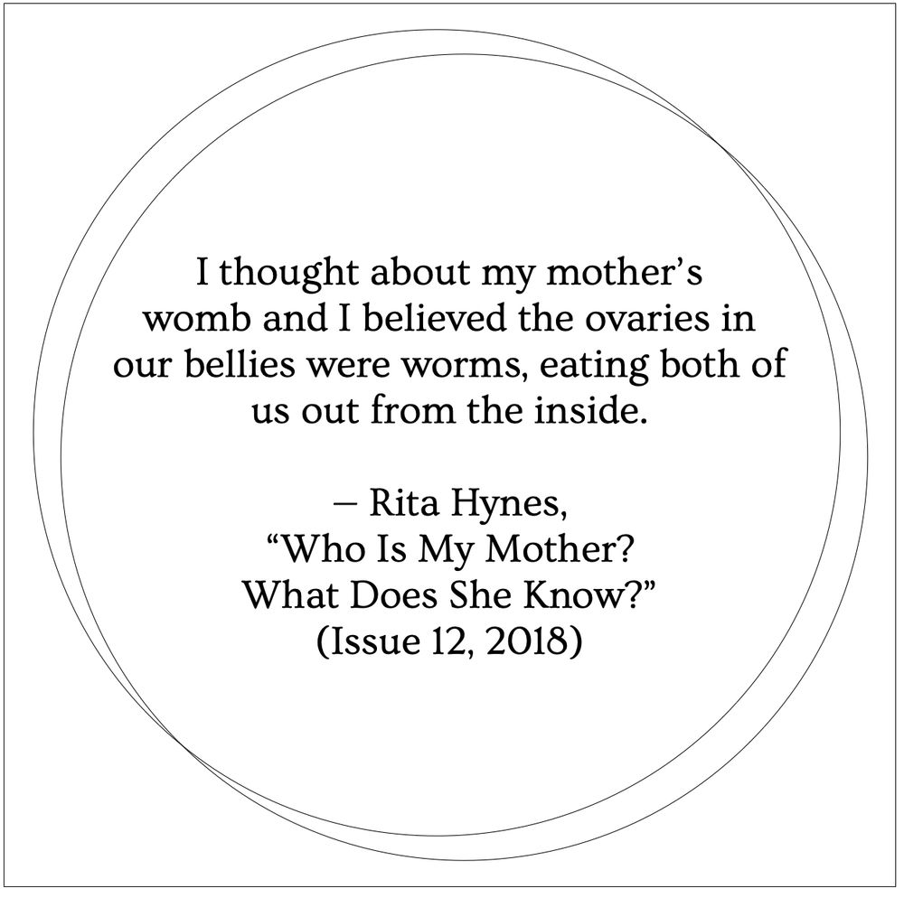 A white background with two thin black outlines of circles overlapping. Inside the circles, black text reads: "I thought about my mother's womb and I believed the ovaries in our bellies were worms, eating both of us out from the inside. — Rita Hynes, 'Who Is My Mother? What Does She Know?' (Issue 12, 2018)”