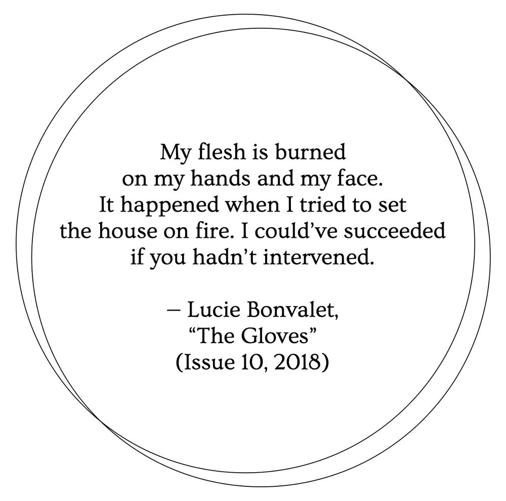 A white background with two thin black outlines of circles overlapping. Inside the circles, black text reads: "My flesh is burned on my hands and my face. It happened when I tried to set the house on fire. I could've succeeded if you hadn't intervened. — Lucie Bonvalet, 'The Gloves' (Issue 10, 2018)"