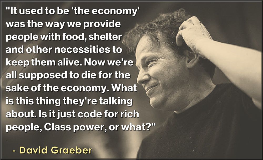 it used to be the economy was the way we provide people with food, shelter and other necessities to keep them alive. Now we are all supposed to due for the sake of the economy .What is this thing they're talking about. Is it just code for rich people, class power or what?