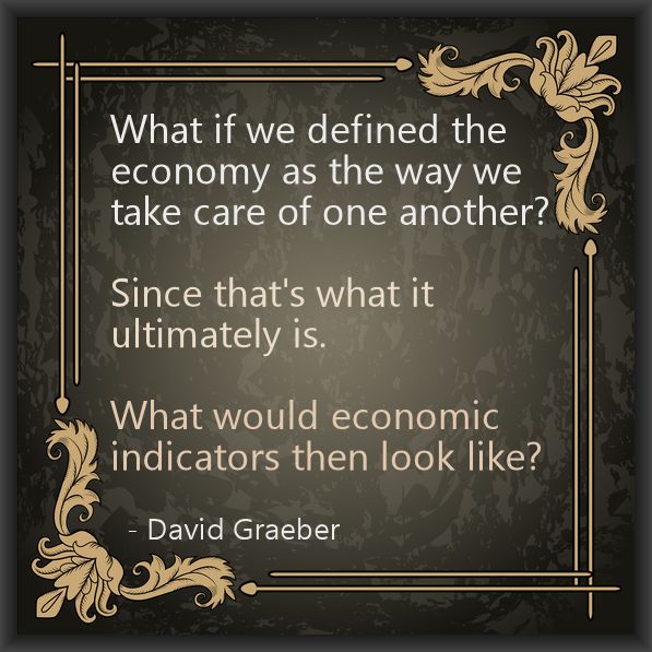 What if we defined the economy as the way we take care of one another? Since that's what it ultimately is/ What wood economic indicators then look like