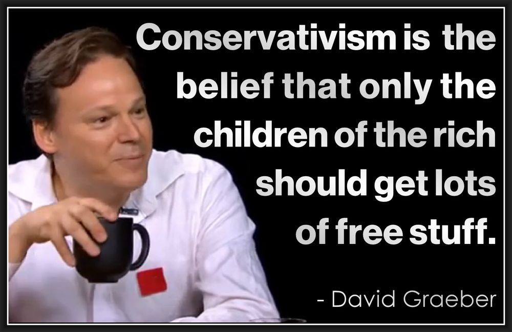 conservativism is the belief that only the children of the rich should gets lots of free stuff.