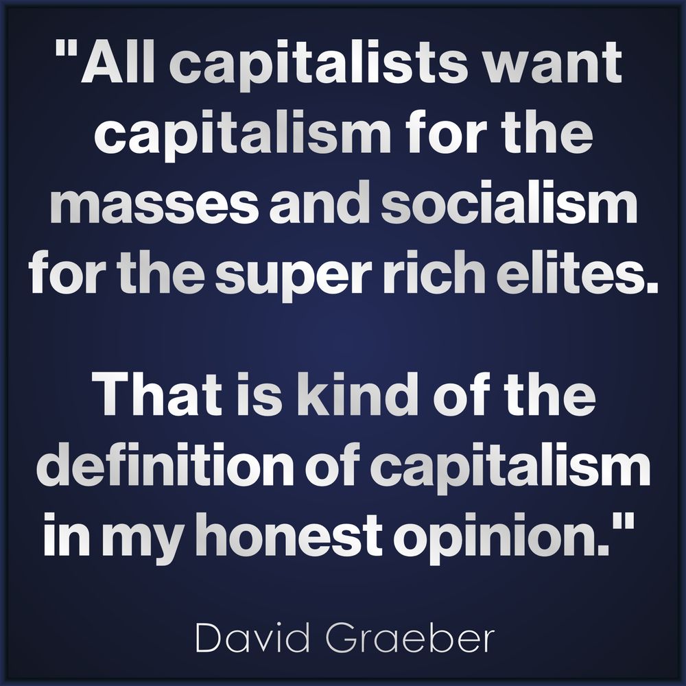 "All capitalists want 
capitalism for the masses
and socialism for the super 
rich elites. That's kind of 
the definition of capitalism 
in my honest opinion."  

 - David Graeber