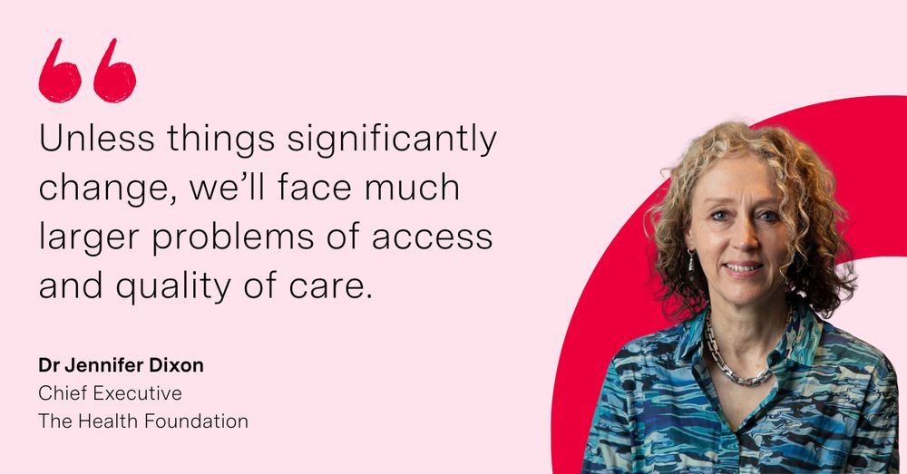 'Unless things significantly change, we'll face much larger problems of access and quality of care.' Dr Jennifer Dixon, Chief Executive of the Health Foundation