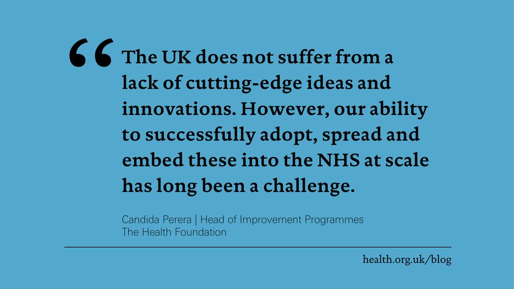 'The UK does not suffer from a lack of cutting-edge ideas and innovations. However, our ability to successfully adopt, spread and embed these into the NHS at scale has long been a challenge.' Candida Perera, Head of Improvement Programmes at the Health Foundation