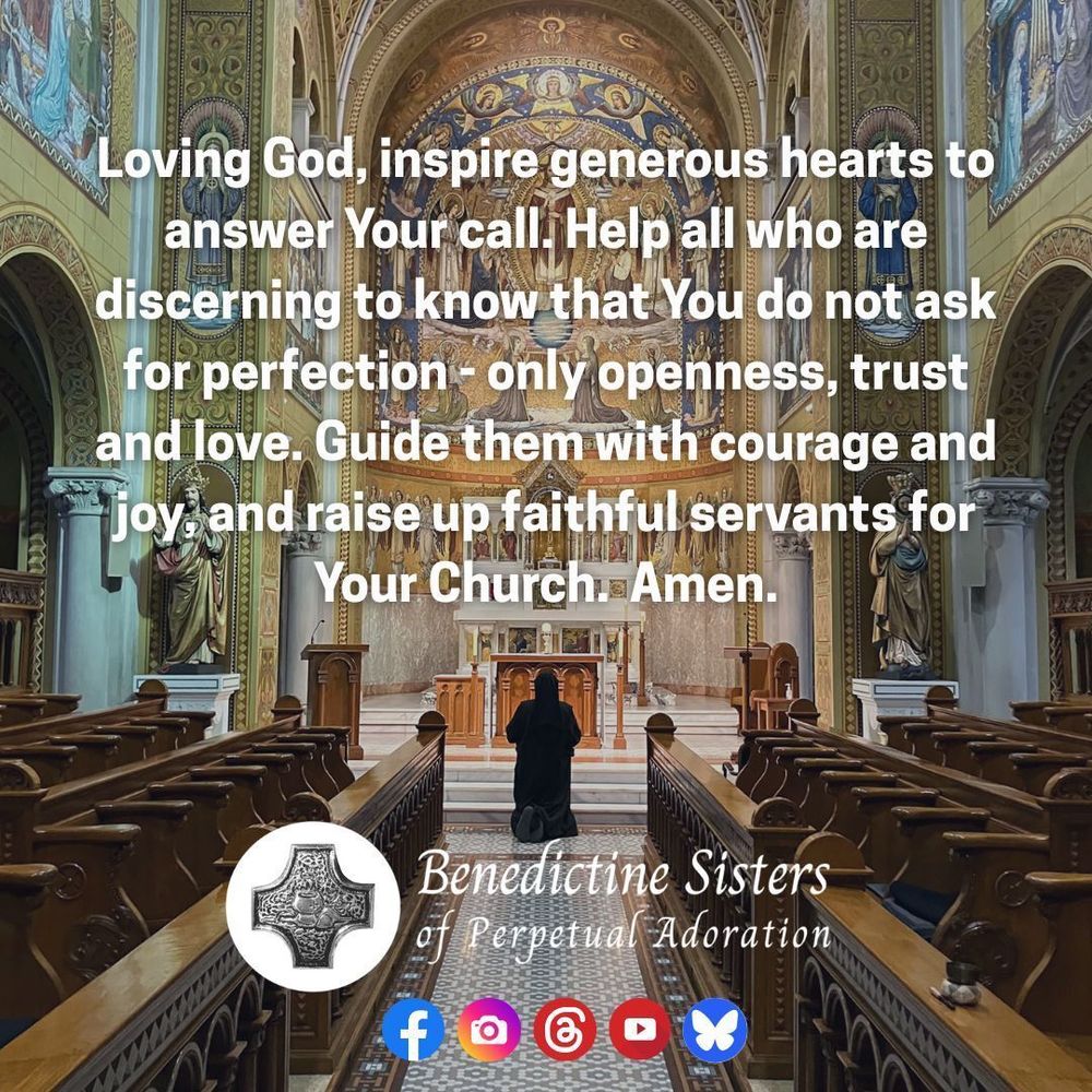 [PIC] A Sister kneels in prayer before the Blessed Sacrament in the Benedictine Sisters' Adoration Chapel [TEXT] Loving God, inspire generous hearts to answer Your call. Help all who are discerning to know that You do not ask for perfection - only openness, trust and love. Guide them with courage and joy, and raise up faithful servants for Your Church.  Amen.