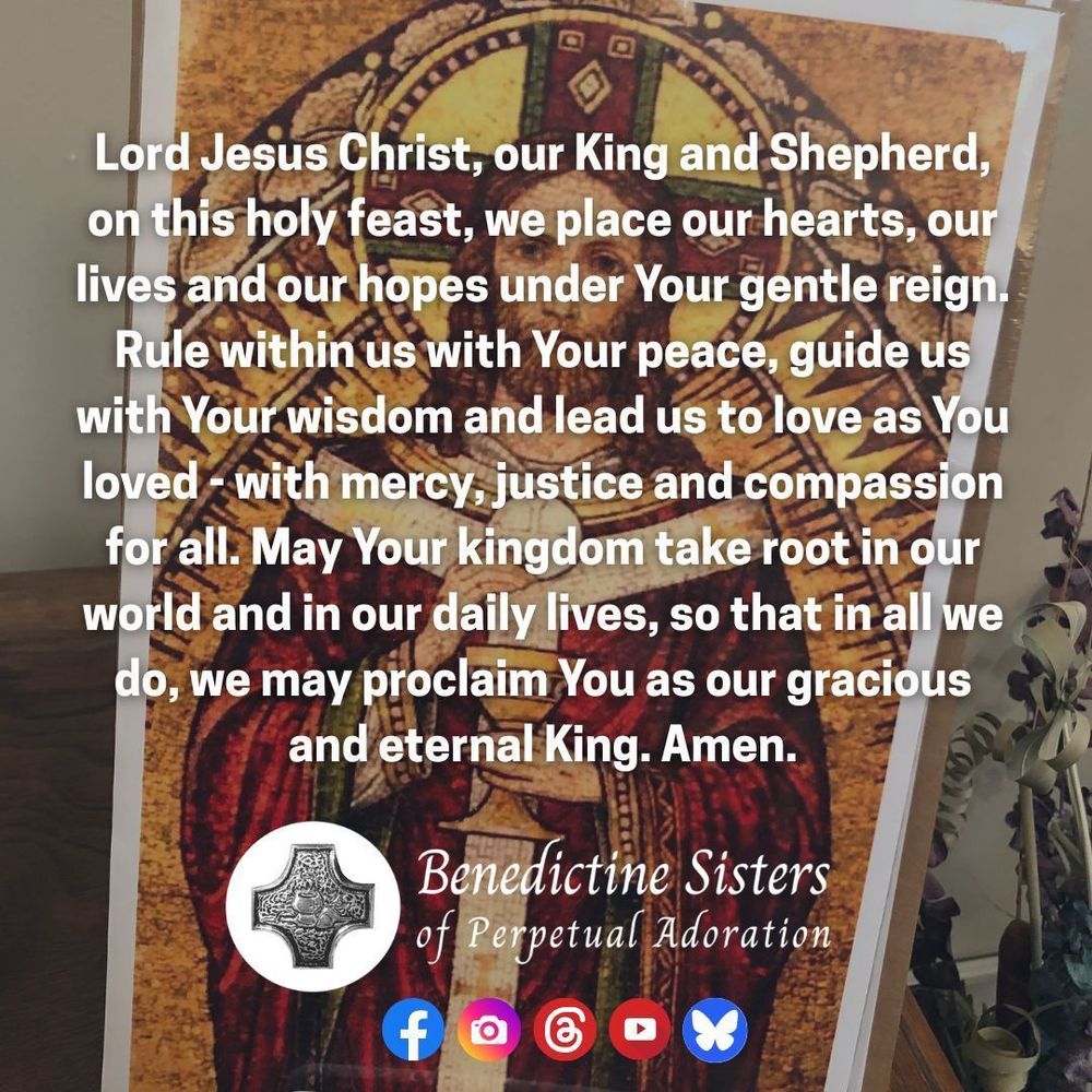 [PIC] A notecard with a photo of the Christ as High Priest mosaic from the Benedictine Sisters' Adoration Chapel [TEXT] Lord Jesus Christ, our King and Shepherd, on this holy feast, we place our hearts, our lives and our hopes under Your gentle reign. Rule within us with Your peace, guide us with Your wisdom and lead us to love as You loved - with mercy, justice and compassion for all. May Your kingdom take root in our world and in our daily lives, so that in all we do, we may proclaim You as our gracious and eternal King. Amen.