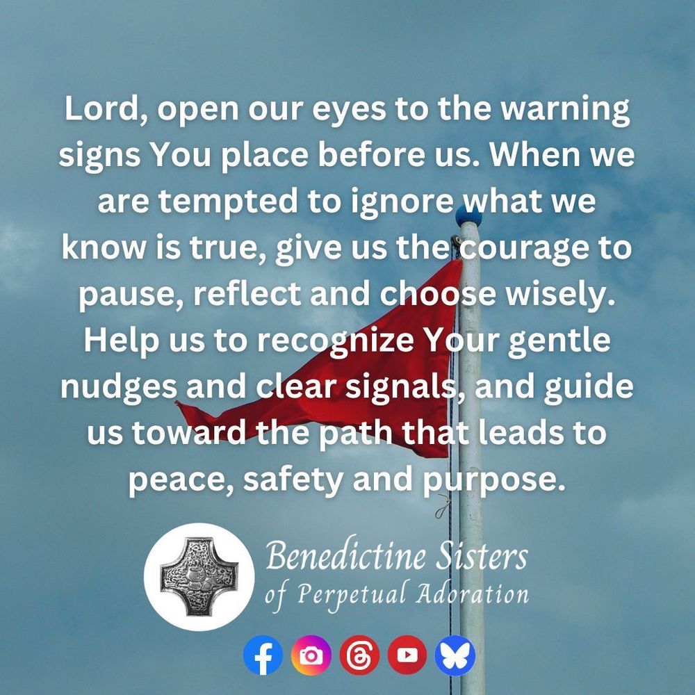 [PIC] A red signal flag against a blue sky [TEXT] Lord, open our eyes to the warning signs You place before us. When we are tempted to ignore what we know is true, give us the courage to pause, reflect and choose wisely. Help us to recognize Your gentle nudges and clear signals, and guide us toward the path that leads to peace, safety and purpose.