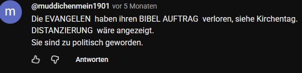 
@muddichenmein1901 kommentierte vor 5 Monaten: 
Die EVANGELEN  haben ihren BIBEL AUFTRAG  verloren, siehe Kirchentag.
DISTANZIERUNG  wäre angezeigt.
Sie sind zu politisch geworden. 