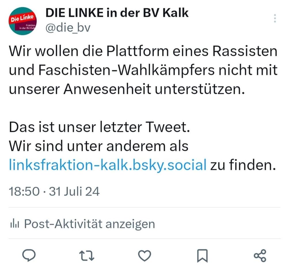 "Wir wollen die Plattform eines Rassisten und Faschisten-Wahlkämpfers nicht mit unserer Anwesenheit unterstützen.

Das ist unser letzter Tweet.
Wir sind unter anderem als linksfraktion-kalk.bsky.social zu finden."