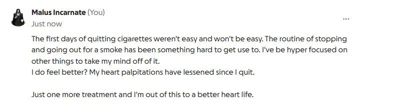 The first days of quitting cigarettes weren't easy and won't be easy. The routine of stopping and going out for a smoke has been something hard to get use to. I've be hyper focused on other things to take my mind off of it. 
I do feel better? My heart palpitations have lessened since I quit. 

Just one more treatment and I'm out of this to a better heart life.