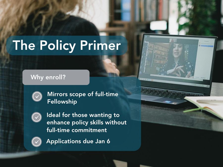 This typographic reads, "The Policy Primer: Why enroll? It mirrors the scope of a full-time fellowship and is ideal for those wanting to enhance policy skills without a full-time commitment."