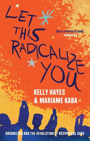 The book cover to Let This Radicalize You: Organizing and the Revolution of Reciprocal Care by Kelly Hayes and Mariame Kaba. The cover is orange and yellow with blue and white typography, and drifts for silhouettes if people raising their hands, held together, into the air.