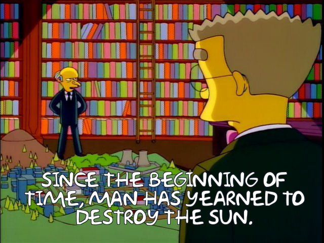 Mr Burns: Since the beginning of time, man has yearned to destroy the sun.