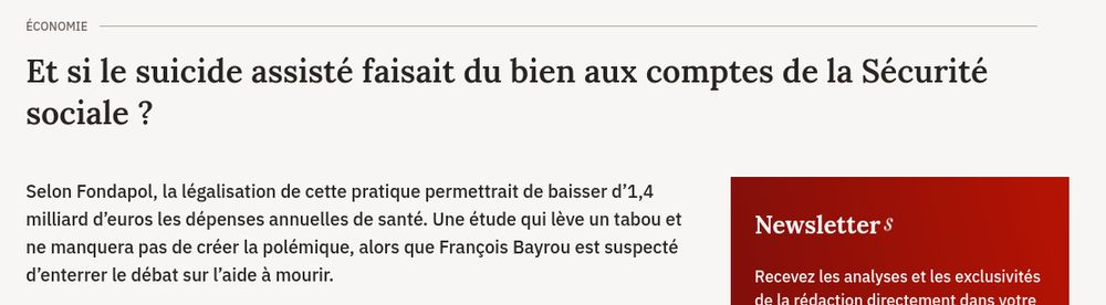 Titre et chapô de l'article : "Et si le suicide assisté faisait du bien aux comptes de la Sécurité sociale ?

Selon Fondapol, la légalisation de cette pratique permettrait de baisser d’1,4 milliard d’euros les dépenses annuelles de santé. Une étude qui lève un tabou et ne manquera pas de créer la polémique, alors que François Bayrou est suspecté d’enterrer le débat sur l’aide à mourir."
