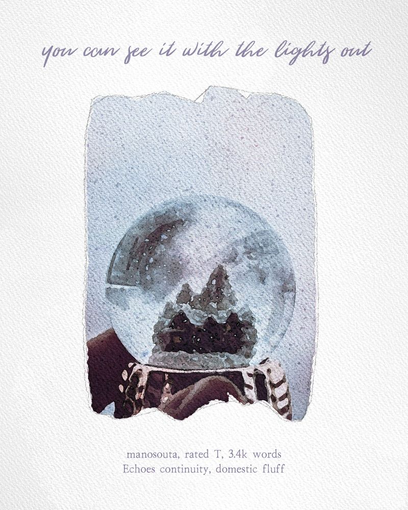 Watercolor graphic of a snowglobe.
Title: you can see it with the lights out
Lower text:
manosouta, rated T, 3.4k words
Echoes continuity, domestic fluff