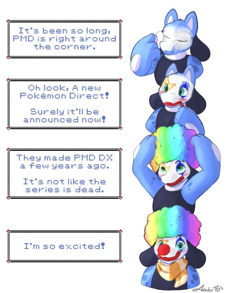 A variation of the "man putting on clown make up" meme featuring Aurador. 

On the right is a sequence of Aurador putting on clown make up and a rainbow afro while the text reads top to bottom: 

It's been so lon, PMD is right around the corner.

Oh look, a new Pokemon Direct! Surely it'll be announced now!

They made PMD DX a few years ago. It's not like the series is dead. 

I'm so excited!