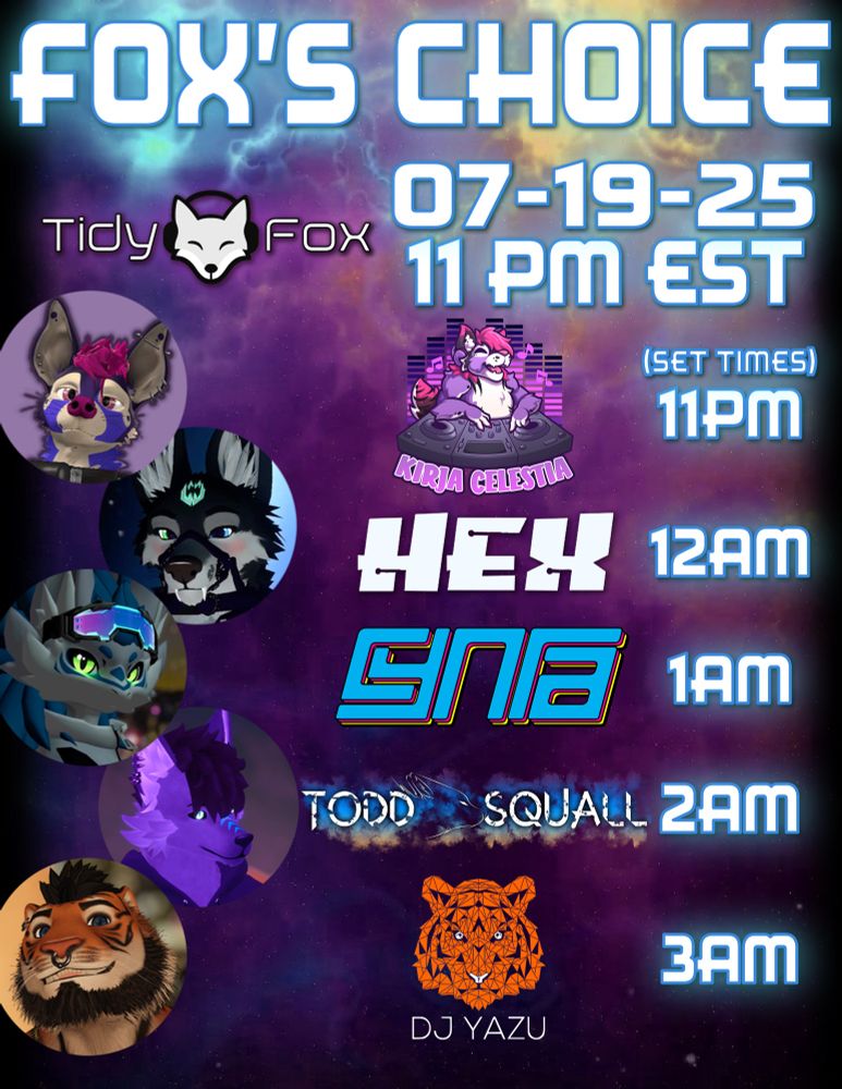 A poster for Tidy Fox’s Fox’s Choice event on Saturday, July 19, starting at 11PM EDT. The sets are as follows:

Kirja Celestia at 11PM EDT
Hex at 12AM EDT
Cynra at 1AM EDT
Todd Squall at 2AM EDT
DJ Yazd at 3AM EDT