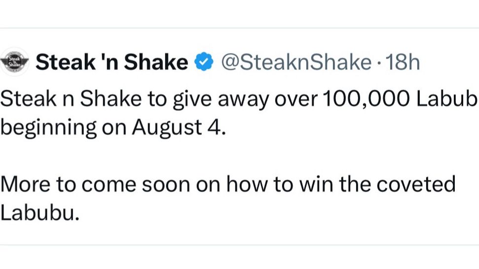 • Steak 'n Shake ® @SteaknShake •18h
Steak n Shake to give away over 100,000 Labubu
beginning on August 4.
More to come soon on how to win the coveted
Labubu.