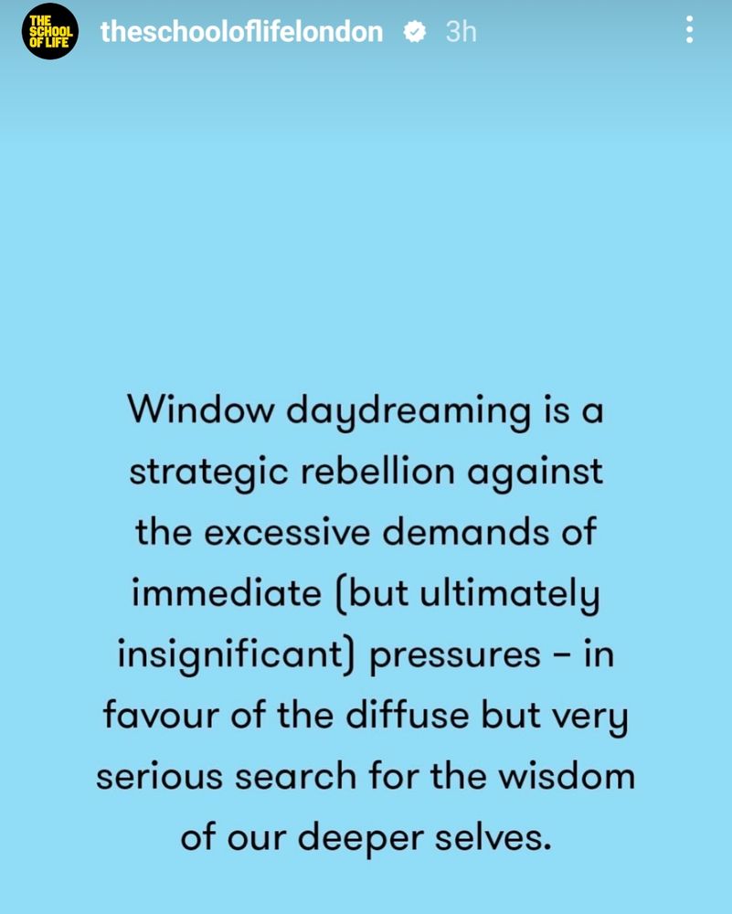 Quote about day dreaming "Window daydreaming is a strategic rebellion against the excessive demands of immediate (but ultimately insignificant) pressures - in favour of the diffuse but very serious search for the wisdom of our deeper selves" for the School of Life organisation. 