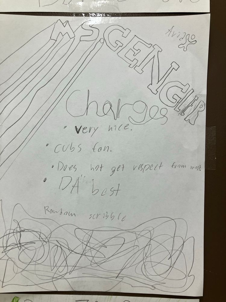 Ms. Gengler. 
Charges. 
Very nice
Cubs fan. 
Does not get respect from many. 
Da best. 

Random scribble. 
Drawing of a random scribble. 
