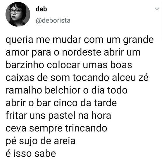 Tuite da deborista: "queria me mudar com um grande amor para o nordeste abrir um barzinho colocar umas boas caixas de som tocando Alceu zé ramalho belchior o dia todo abrir o bar cinco da tarde fritar uns pastel na hora ceva sempre trincando pé sujo de areia
é isso sabe 