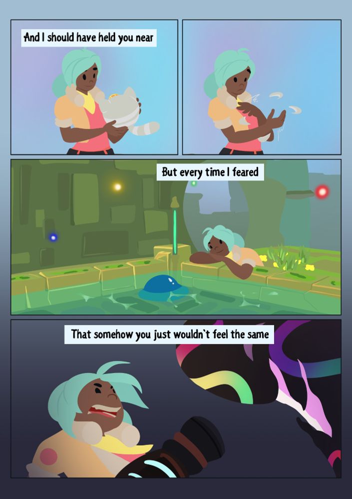 A four panel comic. Beatrix holds a light-colored lucky slime, which disappears in her hands. She leans against the edge of a shallow pool, smiling as a puddle slime comes up to greet her. In the final panel, she fights against a rainbow-slick tarr monster. 
The text reads, "And I should have held you near. But every time I feared. That somehow you just wouldn't feel the same." 