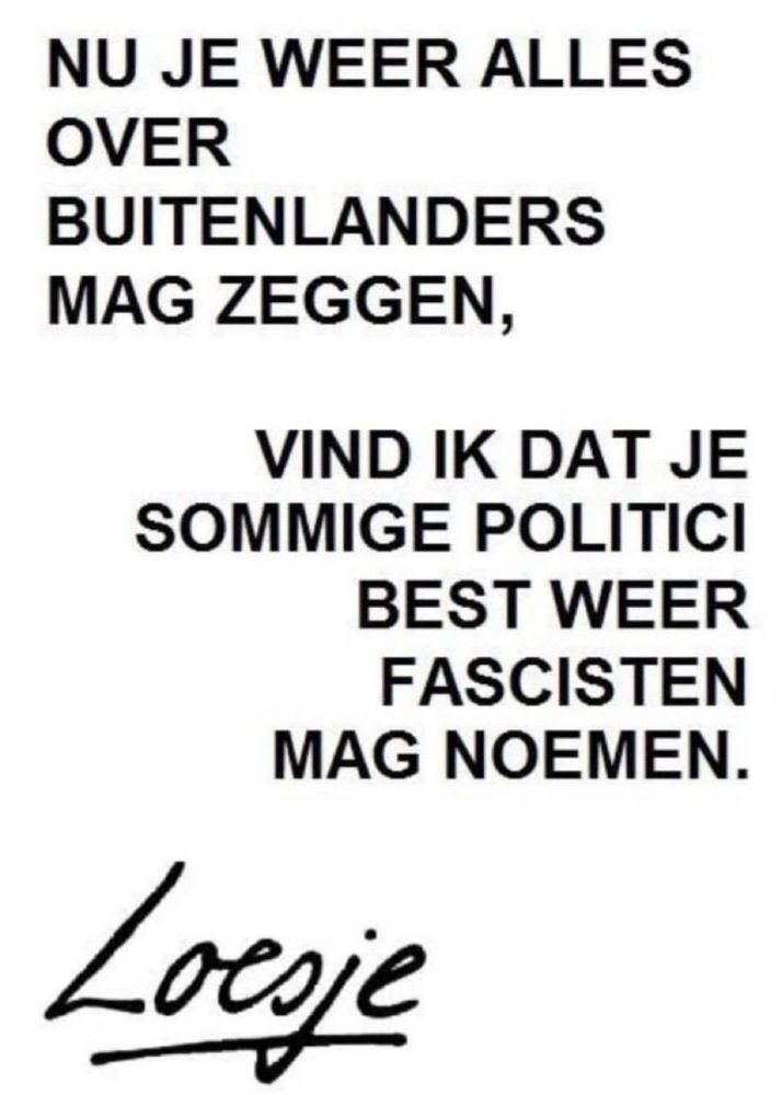 Loesje:
“Nu je weer alles over buitenlanders mag zeggen, vind ik dat je sommige politici best weer fascisten mag noemen.”