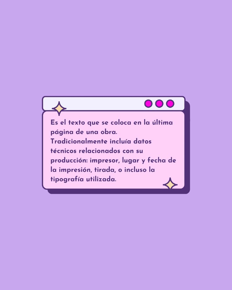 Es el texto que se coloca en la última página de una obra.
Tradicionalmente incluía datos técnicos relacionados con su producción: impresor, lugar y fecha de la impresión, tirada, o incluso la tipografía utilizada.
