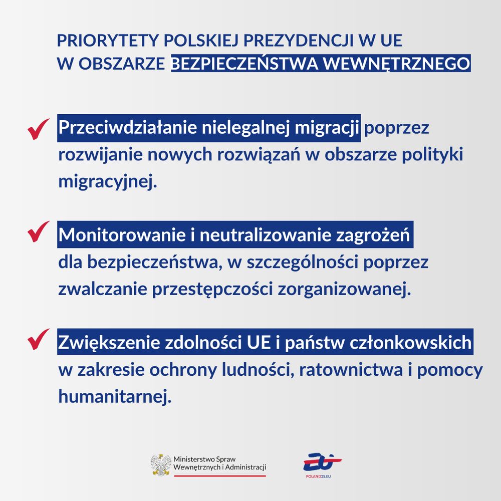 Grafika informacyjna z tekstem: Priorytety polskiej prezydencji w UE w obszarze bezpieczeństwa wewnętrznego: Przeciwdziałanie nielegalnej migracji poprzez rozwijanie nowych rozwiązań w obszarze polityki migracyjnej; Monitorowanie i neutralizowanie zagrożeń dla bezpieczeństwa, w szczególności poprzez zwalczanie przestępczości zorganizowanej; Zwiększenie zdolności UE i państw członkowskich w zakresie ochrony ludności, ratownictwa i pomocy humanitarnej. Na dole logotypy MSWiA oraz polskiej prezydencji w Radzie UE. 
