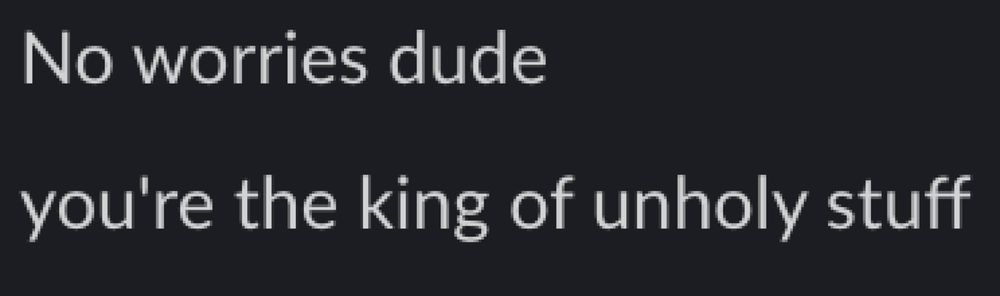 "No worries dude. You're the King of Unholy stuff"