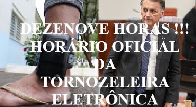 Dezenove horas !!! Horário oficial da tornozeleira eletrônica