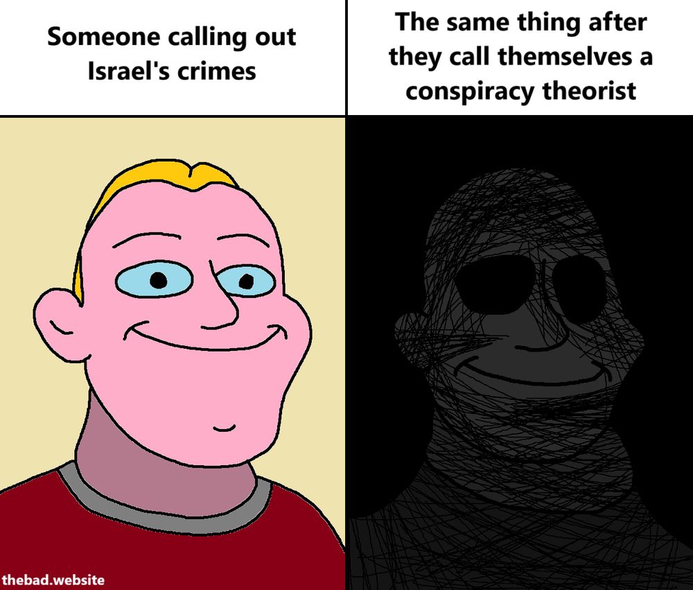 [smuggified Mr. Incredible, bright and colorful and happy face]
Someone calling out Israel's crimes

[smuggified Mr. Incredible, dark and dead inside face]
The same thing after they call themselves a conspiracy theorist 