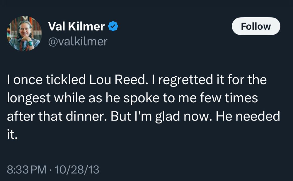 Val Kilmer tweeting I once tickled Lou Reed. I regretted it for the longest while as he spoke to me few times after that dinner. But I'm glad now. He needed it.